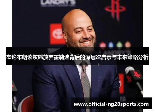 杰伦布朗谈灰熊放弃霍勒迪背后的深层次启示与未来策略分析