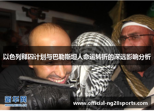 以色列释囚计划与巴勒斯坦人命运转折的深远影响分析