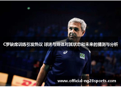 C罗缺席训练引发热议 球迷与媒体对其状态和未来的猜测与分析