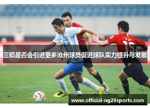 三镇是否会引进更多沧州球员促进球队实力提升与发展