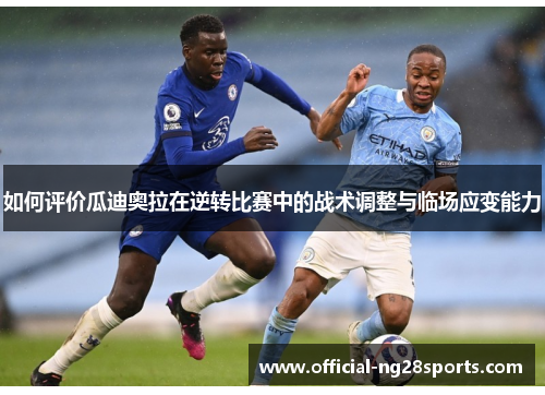 如何评价瓜迪奥拉在逆转比赛中的战术调整与临场应变能力