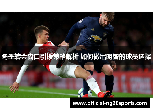 冬季转会窗口引援策略解析 如何做出明智的球员选择