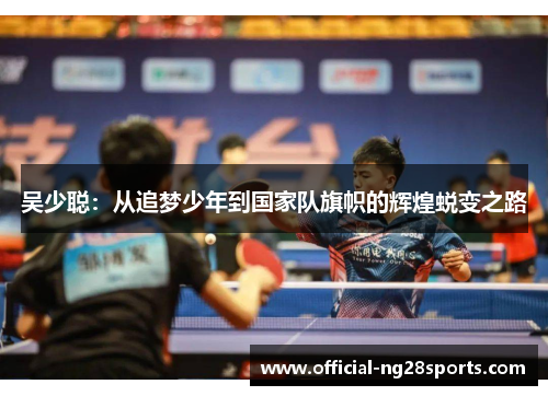 吴少聪：从追梦少年到国家队旗帜的辉煌蜕变之路