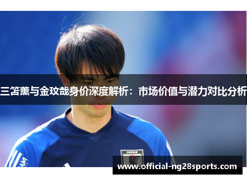 三笘薰与金玟哉身价深度解析：市场价值与潜力对比分析
