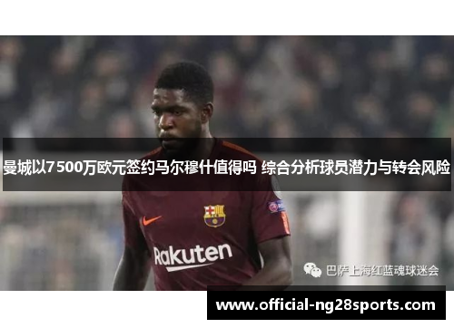曼城以7500万欧元签约马尔穆什值得吗 综合分析球员潜力与转会风险