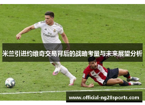 米兰引进约维奇交易背后的战略考量与未来展望分析