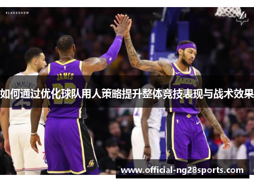 如何通过优化球队用人策略提升整体竞技表现与战术效果