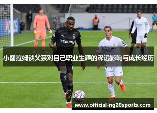 小图拉姆谈父亲对自己职业生涯的深远影响与成长经历