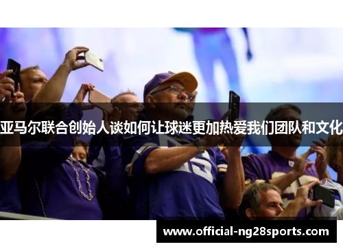 亚马尔联合创始人谈如何让球迷更加热爱我们团队和文化