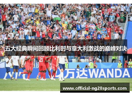 五大经典瞬间回顾比利时与意大利激战的巅峰对决