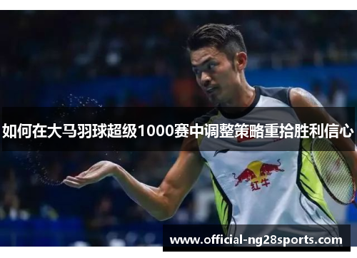 如何在大马羽球超级1000赛中调整策略重拾胜利信心