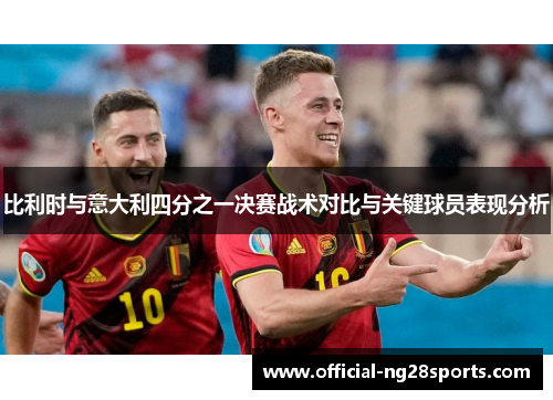 比利时与意大利四分之一决赛战术对比与关键球员表现分析 比利时与意大利四分之一决赛战术对比与关键球员表现分析