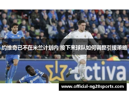 约维奇已不在米兰计划内 接下来球队如何调整引援策略