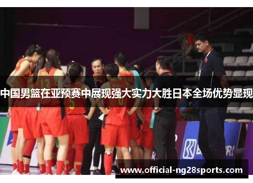 中国男篮在亚预赛中展现强大实力大胜日本全场优势显现 中国男篮在亚预赛中展现强大实力大胜日本全场优势显现