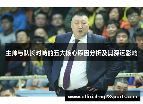 主帅与队长对峙的五大核心原因分析及其深远影响 主帅与队长对峙的五大核心原因分析及其深远影响