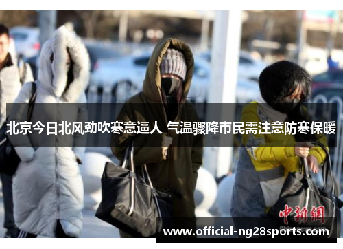 北京今日北风劲吹寒意逼人 气温骤降市民需注意防寒保暖 北京今日北风劲吹寒意逼人 气温骤降市民需注意防寒保暖