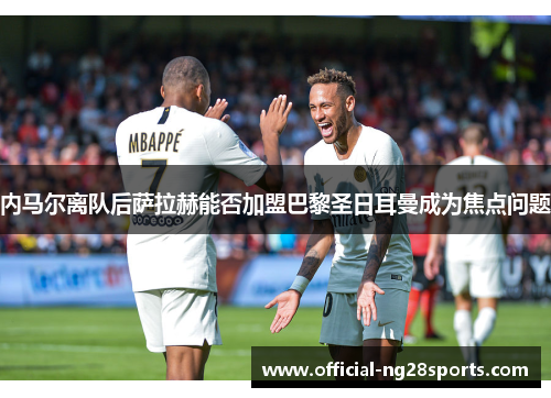 内马尔离队后萨拉赫能否加盟巴黎圣日耳曼成为焦点问题