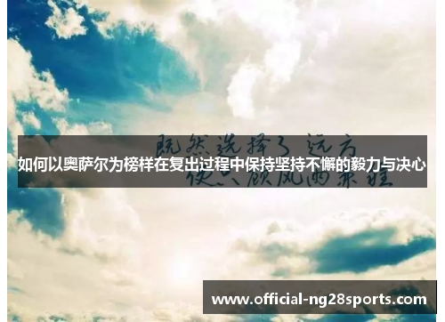 如何以奥萨尔为榜样在复出过程中保持坚持不懈的毅力与决心 如何以奥萨尔为榜样在复出过程中保持坚持不懈的毅力与决心