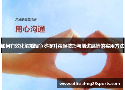 如何有效化解婚姻争吵提升沟通技巧与增进感情的实用方法 如何有效化解婚姻争吵提升沟通技巧与增进感情的实用方法
