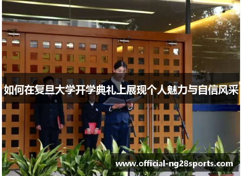如何在复旦大学开学典礼上展现个人魅力与自信风采 如何在复旦大学开学典礼上展现个人魅力与自信风采