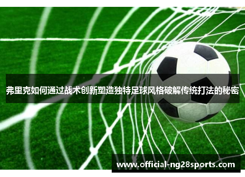 弗里克如何通过战术创新塑造独特足球风格破解传统打法的秘密 弗里克如何通过战术创新塑造独特足球风格破解传统打法的秘密