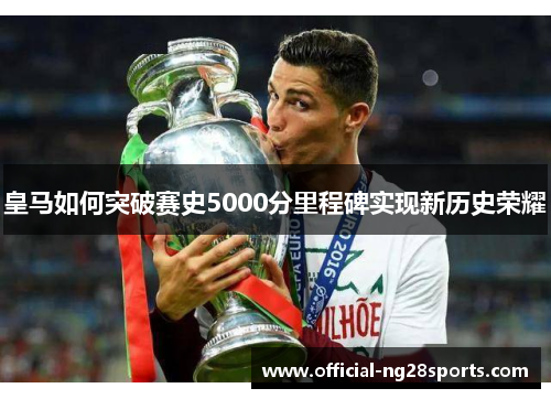 皇马如何突破赛史5000分里程碑实现新历史荣耀 皇马如何突破赛史5000分里程碑实现新历史荣耀