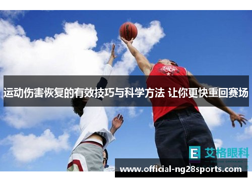 运动伤害恢复的有效技巧与科学方法 让你更快重回赛场 运动伤害恢复的有效技巧与科学方法 让你更快重回赛场