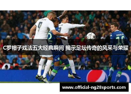 C罗帽子戏法五大经典瞬间 揭示足坛传奇的风采与荣耀 C罗帽子戏法五大经典瞬间 揭示足坛传奇的风采与荣耀
