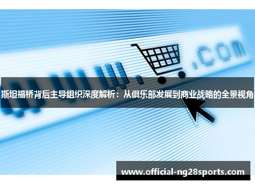 斯坦福桥背后主导组织深度解析:从俱乐部发展到商业战略的全景视角 斯坦福桥背后主导组织深度解析:从俱乐部发展到商业战略的全景视角