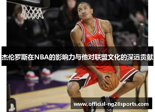 杰伦罗斯在NBA的影响力与他对联盟文化的深远贡献 杰伦罗斯在NBA的影响力与他对联盟文化的深远贡献