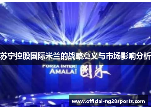 苏宁控股国际米兰的战略意义与市场影响分析 苏宁控股国际米兰的战略意义与市场影响分析