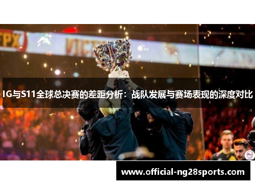 IG与S11全球总决赛的差距分析:战队发展与赛场表现的深度对比 IG与S11全球总决赛的差距分析:战队发展与赛场表现的深度对比