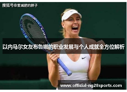以内马尔女友布鲁娜的职业发展与个人成就全方位解析 以内马尔女友布鲁娜的职业发展与个人成就全方位解析