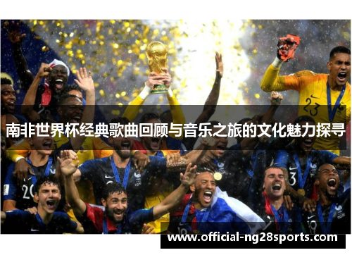 南非世界杯经典歌曲回顾与音乐之旅的文化魅力探寻 南非世界杯经典歌曲回顾与音乐之旅的文化魅力探寻