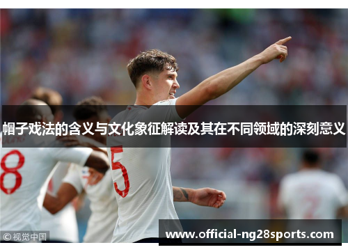 帽子戏法的含义与文化象征解读及其在不同领域的深刻意义 帽子戏法的含义与文化象征解读及其在不同领域的深刻意义