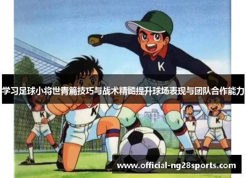 学习足球小将世青篇技巧与战术精髓提升球场表现与团队合作能力 学习足球小将世青篇技巧与战术精髓提升球场表现与团队合作能力
