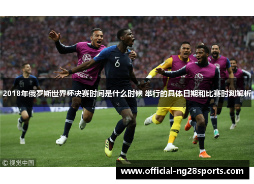 2018年俄罗斯世界杯决赛时间是什么时候 举行的具体日期和比赛时刻解析 2018年俄罗斯世界杯决赛时间是什么时候 举行的具体日期和比赛时刻解析
