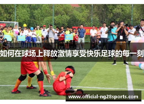 如何在球场上释放激情享受快乐足球的每一刻 如何在球场上释放激情享受快乐足球的每一刻