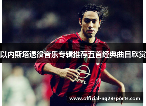 以内斯塔退役音乐专辑推荐五首经典曲目欣赏 以内斯塔退役音乐专辑推荐五首经典曲目欣赏