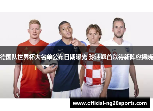德国队世界杯大名单公布日期曝光 球迷翘首以待新阵容揭晓