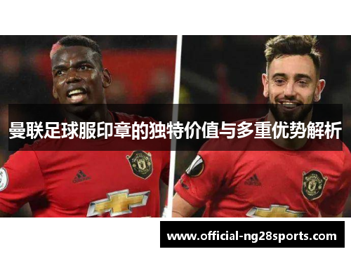曼联足球服印章的独特价值与多重优势解析 曼联足球服印章的独特价值与多重优势解析
