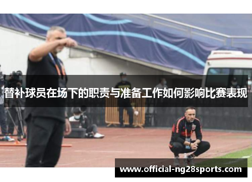 替补球员在场下的职责与准备工作如何影响比赛表现 替补球员在场下的职责与准备工作如何影响比赛表现