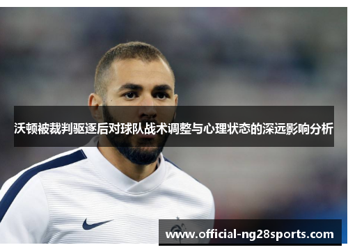 沃顿被裁判驱逐后对球队战术调整与心理状态的深远影响分析 沃顿被裁判驱逐后对球队战术调整与心理状态的深远影响分析