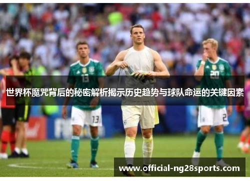 世界杯魔咒背后的秘密解析揭示历史趋势与球队命运的关键因素 世界杯魔咒背后的秘密解析揭示历史趋势与球队命运的关键因素