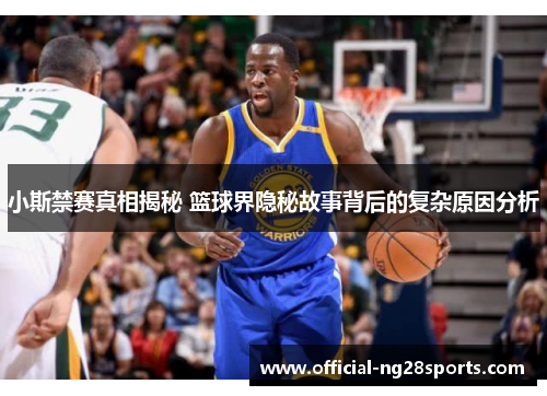 小斯禁赛真相揭秘 篮球界隐秘故事背后的复杂原因分析 小斯禁赛真相揭秘 篮球界隐秘故事背后的复杂原因分析