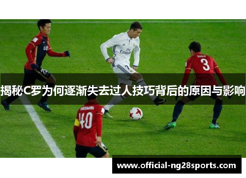 揭秘C罗为何逐渐失去过人技巧背后的原因与影响 揭秘C罗为何逐渐失去过人技巧背后的原因与影响
