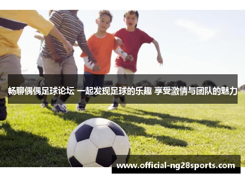 畅聊偶偶足球论坛 一起发现足球的乐趣 享受激情与团队的魅力 畅聊偶偶足球论坛 一起发现足球的乐趣 享受激情与团队的魅力