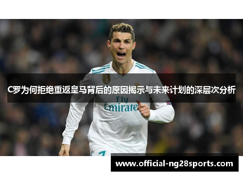 C罗为何拒绝重返皇马背后的原因揭示与未来计划的深层次分析