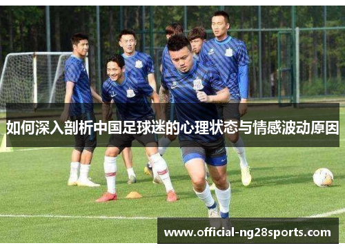 如何深入剖析中国足球迷的心理状态与情感波动原因 如何深入剖析中国足球迷的心理状态与情感波动原因