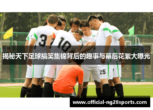 揭秘天下足球搞笑集锦背后的趣事与幕后花絮大曝光 揭秘天下足球搞笑集锦背后的趣事与幕后花絮大曝光